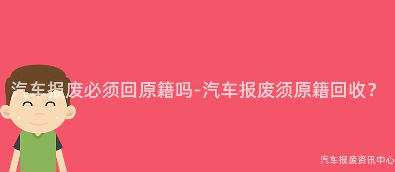 汽车报废必须回原籍吗-汽车报废须原籍回收？