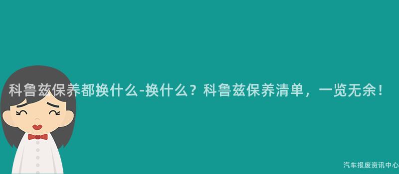 科鲁兹保养都换什么-换什么？科鲁兹保养清单，一览无余！