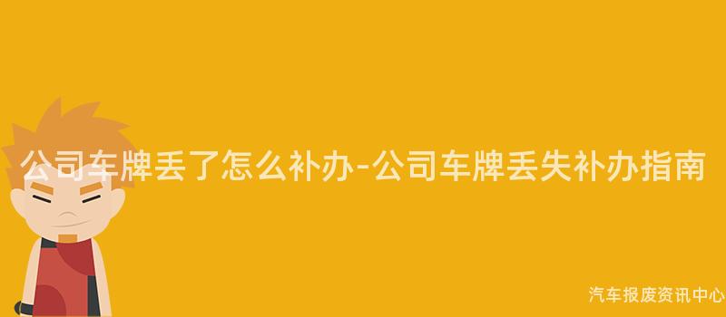 公司车牌丢了怎么补办-公司车牌丢失补办指南