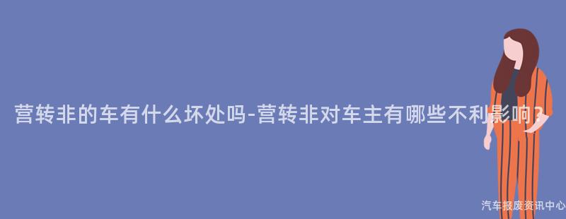 营转非的车有什么坏处吗-营转非对车主有哪些不利影响？