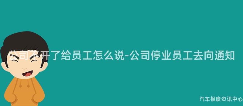 公司不开了给员工怎么说-公司停业员工去向通知