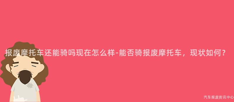 报废摩托车还能骑吗现在怎么样-能否骑报废摩托车，现状如何？