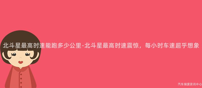 北斗星最高时速能跑多少公里-北斗星最高时速震惊，每小时车速超乎想象
