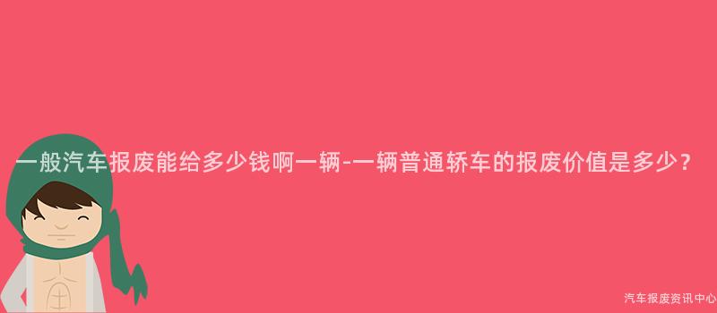 一般汽车报废能给多少钱啊一辆-一辆普通轿车的报废价值是多少？