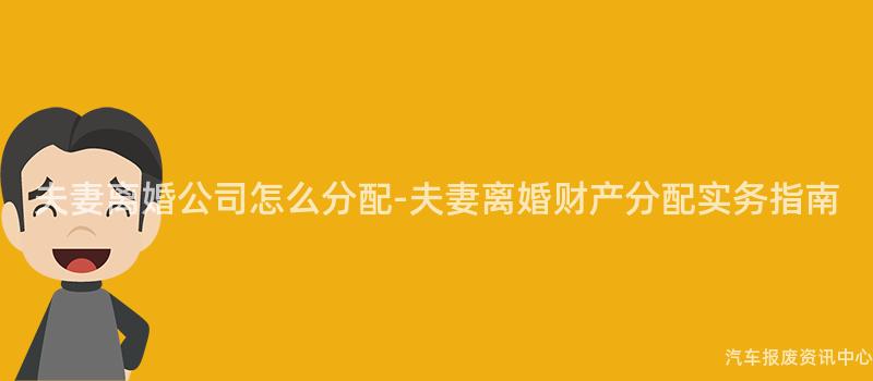 夫妻离婚公司怎么分配-夫妻离婚财产分配实务指南