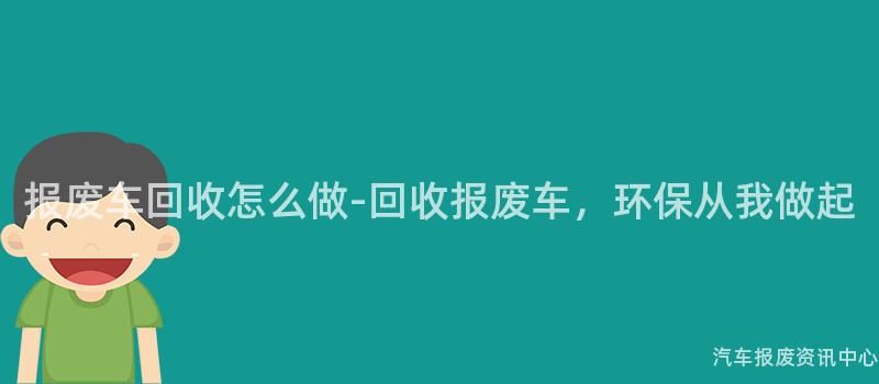 报废车回收怎么做-回收报废车，环保从我做起