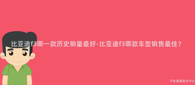 比亚迪f3哪一款历史销量最好-比亚迪f3哪款车型销售最佳？