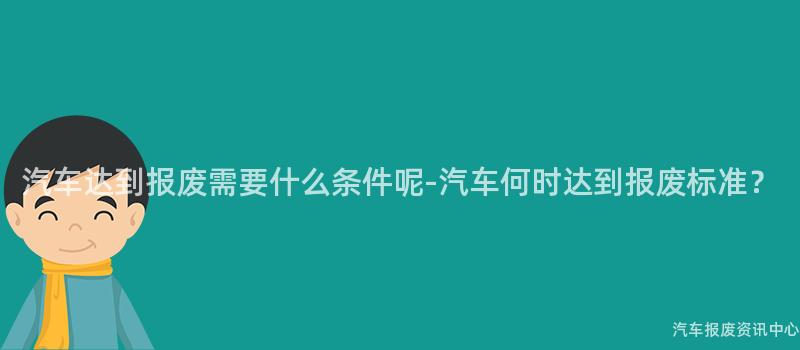 汽车达到报废需要什么条件呢-汽车何时达到报废标准？