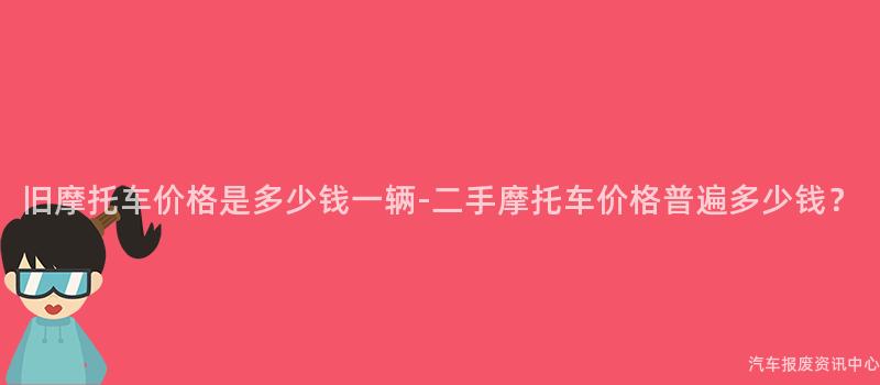 旧摩托车价格是多少钱一辆-二手摩托车价格普遍多少钱？