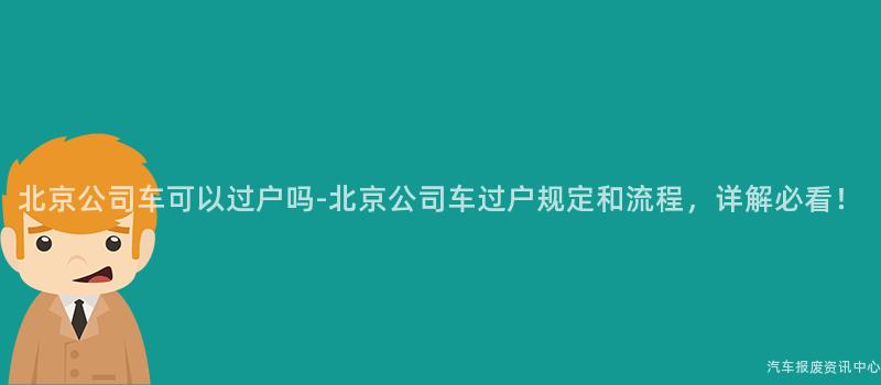 北京公司车可以过户吗-北京公司车过户规定和流程，详解必看！