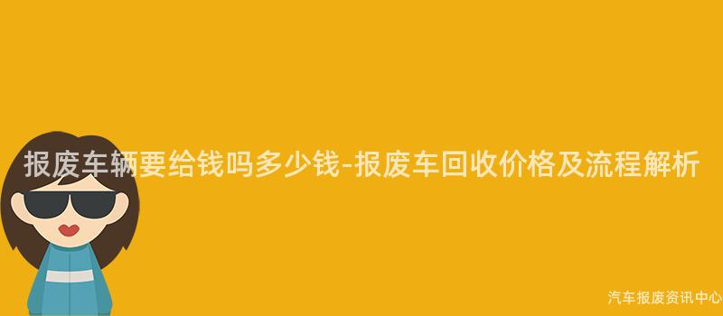 报废车辆要给钱吗多少钱-报废车回收价格及流程解析