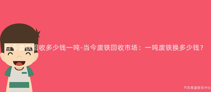 当今废铁回收多少钱一吨-当今废铁回收市场：一吨废铁换多少钱？