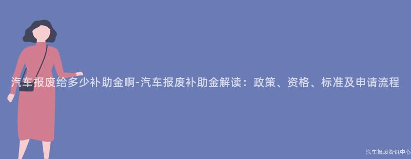 汽车报废给多少补助金啊-汽车报废补助金解读：政策、资格、标准及申请流程