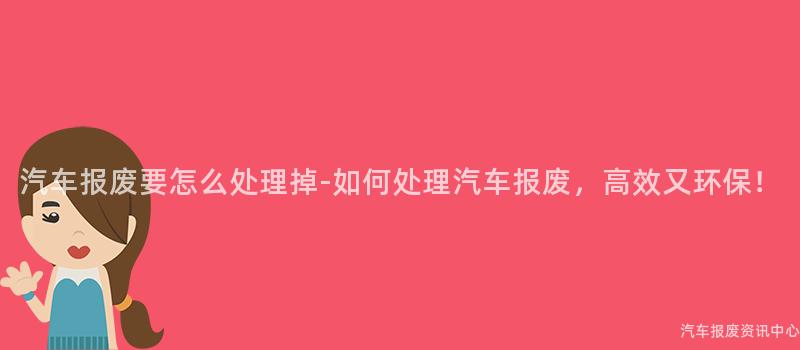汽车报废要怎么处理掉-如何处理汽车报废，高效又环保！