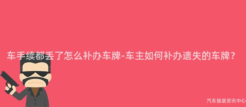车手续都丢了怎么补办车牌-车主如何补办遗失的车牌？