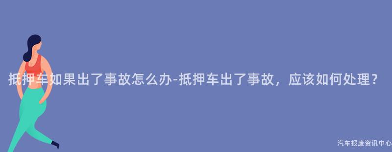 抵押车如果出了事故怎么办-抵押车出了事故，应该如何处理？