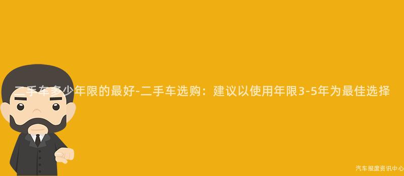 二手车多少年限的最好-二手车选购：建议以使用年限3-5年为最佳选择