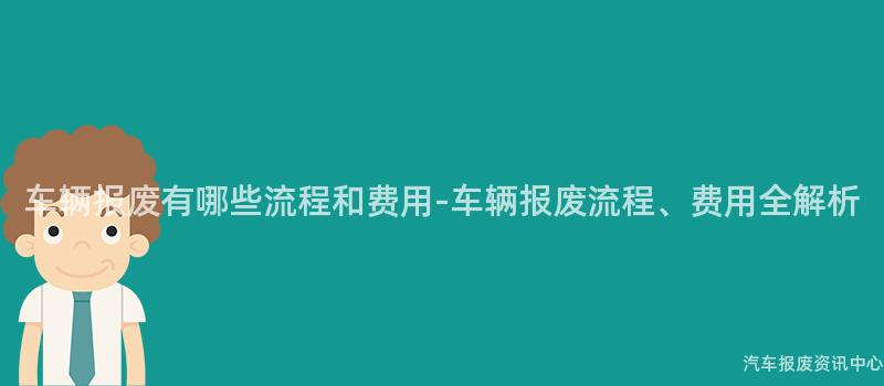 车辆报废有哪些流程和费用-车辆报废流程、费用全解析