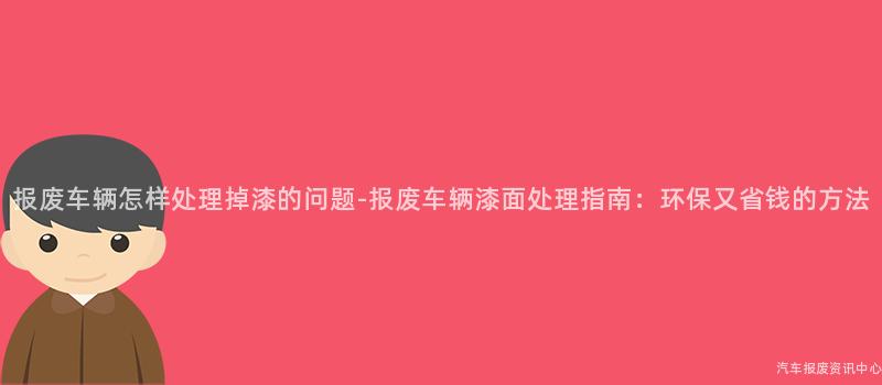 报废车辆怎样处理掉漆的问题-报废车辆漆面处理指南：环保又省钱的方法