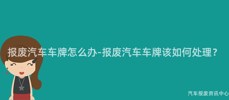 报废汽车车牌怎么办-报废汽车车牌该如何处理？