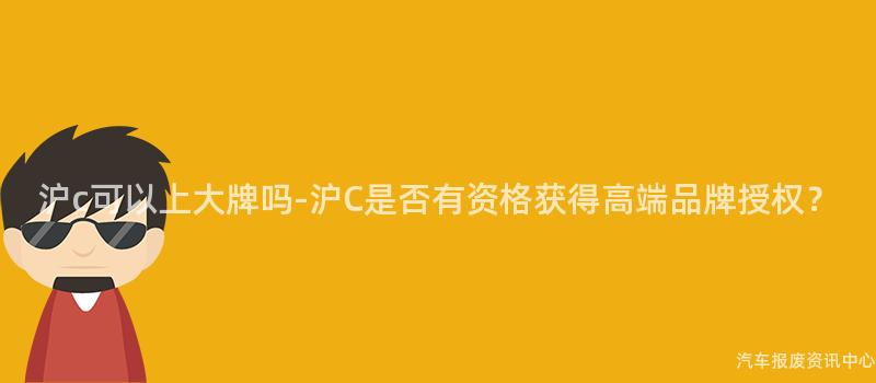 沪c可以上大牌吗-沪C是否有资格获得高端品牌授权？