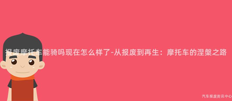 报废摩托车能骑吗现在怎么样了-从报废到再生：摩托车的涅槃之路