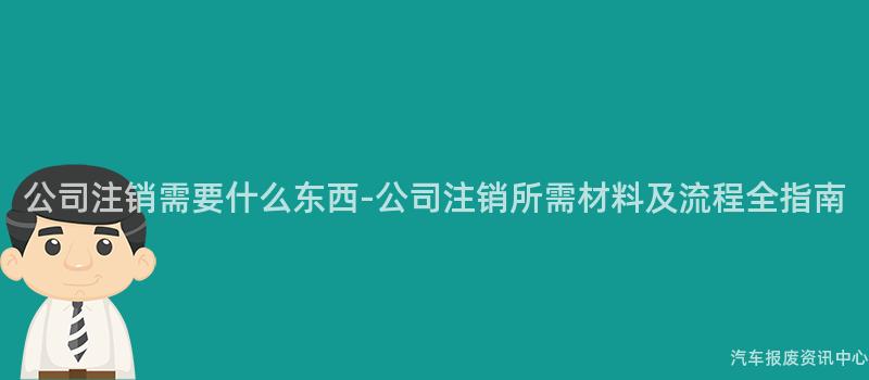 公司注销需要什么东西-公司注销所需材料及流程全指南