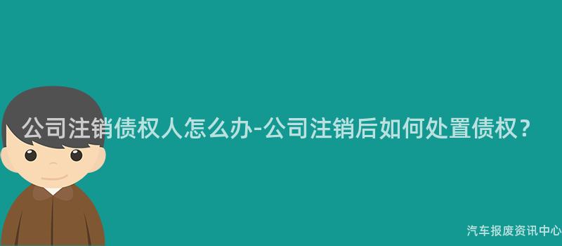 公司注销债权人怎么办-公司注销后如何处置债权？