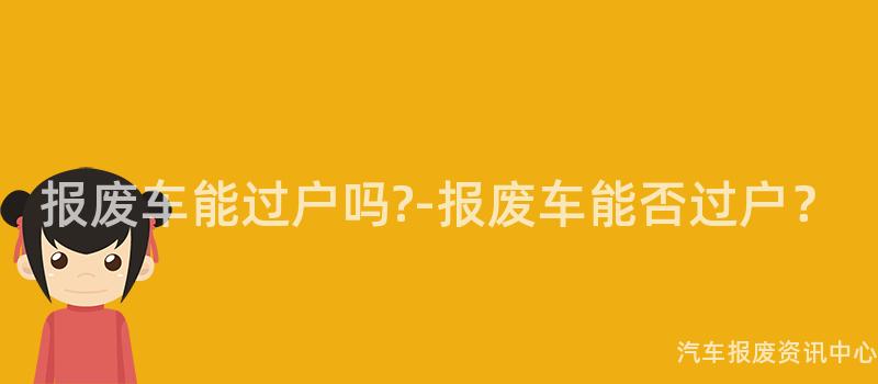 报废车能过户吗?-报废车能否过户？
