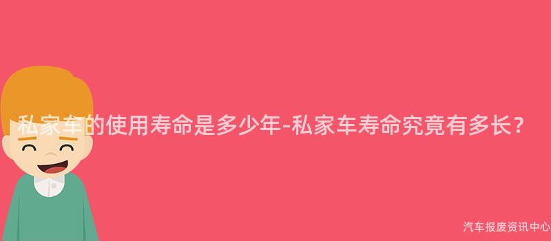 私家车的使用寿命是多少年-私家车寿命究竟有多长？