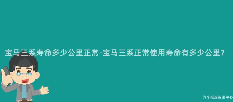 宝马三系寿命多少公里正常-宝马三系正常使用寿命有多少公里？