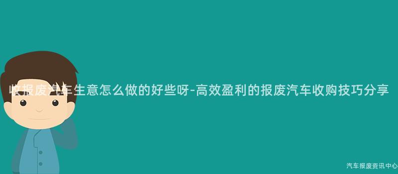 收报废汽车生意怎么做的好些呀-高效盈利的报废汽车收购技巧分享