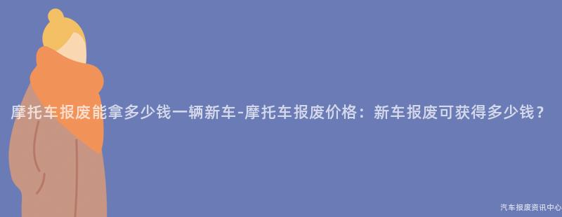 摩托车报废能拿多少钱一辆新车-摩托车报废价格：新车报废可获得多少钱？