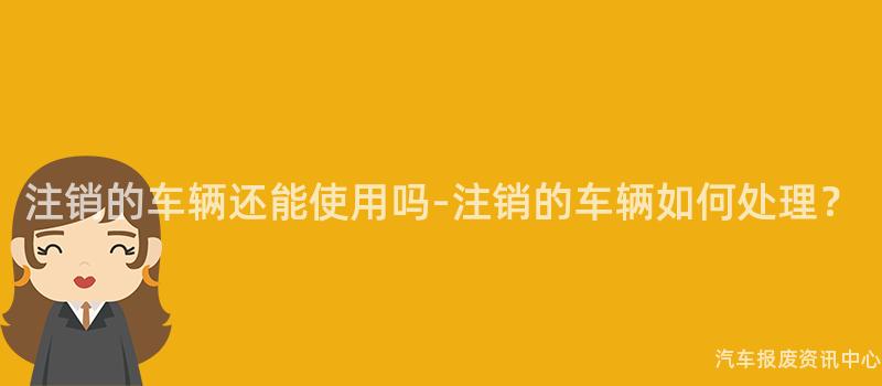 注销的车辆还能使用吗-注销的车辆如何处理？