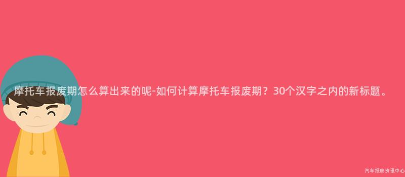 摩托车报废期怎么算出来的呢-如何计算摩托车报废期？30个汉字之内的新标题。