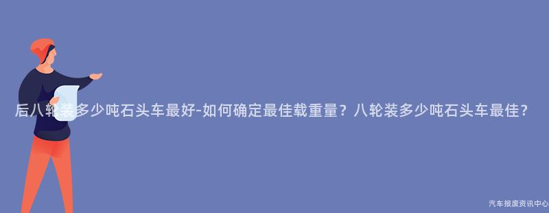 后八轮装多少吨石头车最好-如何确定最佳载重量？八轮装多少吨石头车最佳？