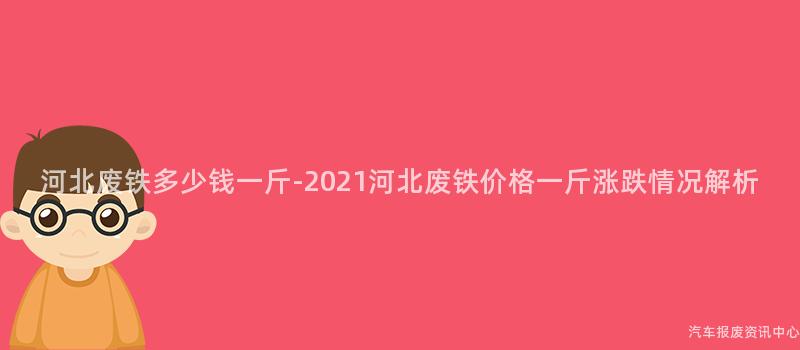 河北废铁多少钱一斤-2021河北废铁价格一斤涨跌情况解析