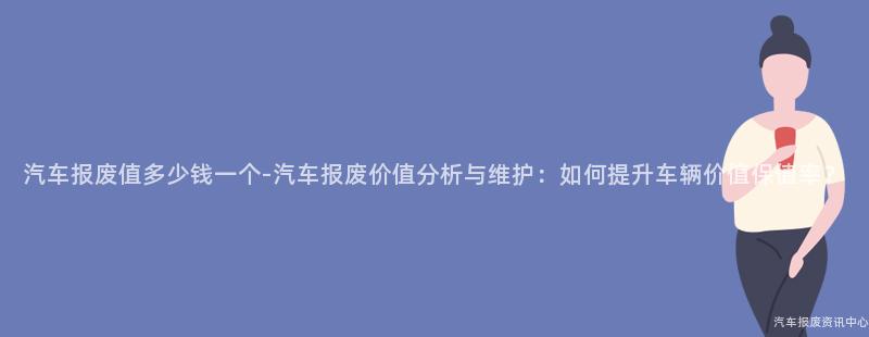 汽车报废值多少钱一个-汽车报废价值分析与维护：如何提升车辆价值保值率？
