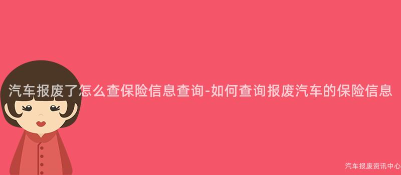 汽车报废了怎么查保险信息查询-如何查询报废汽车的保险信息