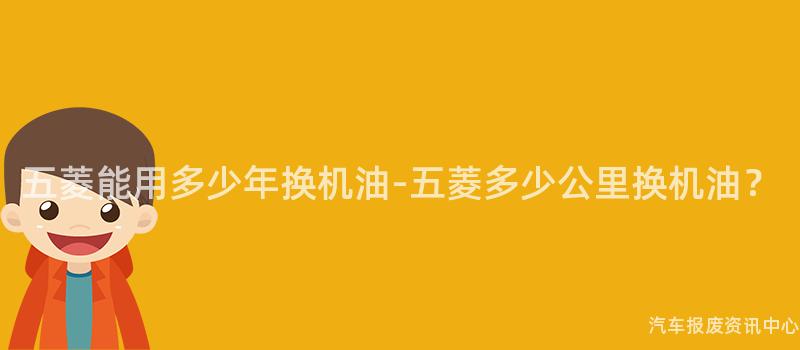 五菱能用多少年换机油-五菱多少公里换机油？