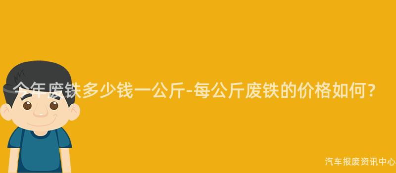今年废铁多少钱一公斤-每公斤废铁的价格如何？