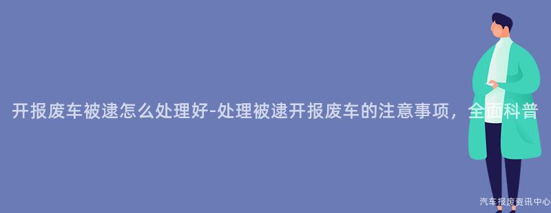 开报废车被逮怎么处理好-处理被逮开报废车的注意事项，全面科普