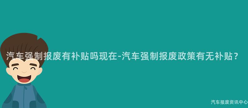 汽车强制报废有补贴吗现在-汽车强制报废政策有无补贴？