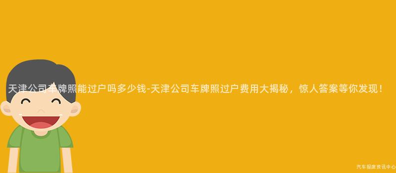 天津公司车牌照能过户吗多少钱-天津公司车牌照过户费用大揭秘，惊人答案等你发现！