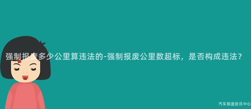 强制报废多少公里算违法的-强制报废公里数超标，是否构成违法？