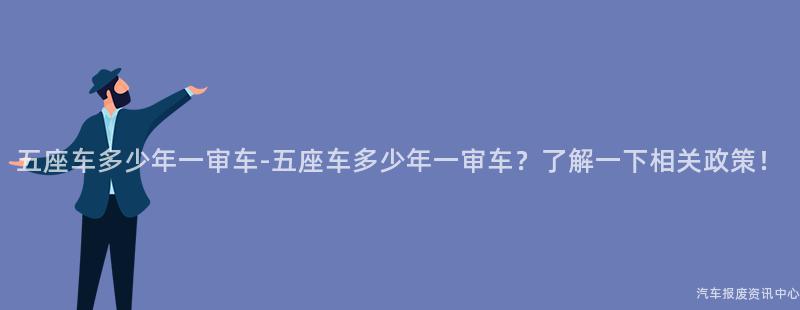 五座车多少年一审车-五座车多少年一审车？了解一下相关政策！