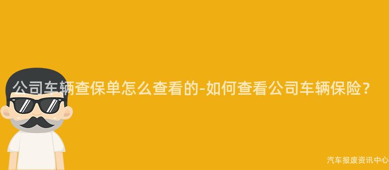 公司车辆查保单怎么查看的-如何查看公司车辆保险？