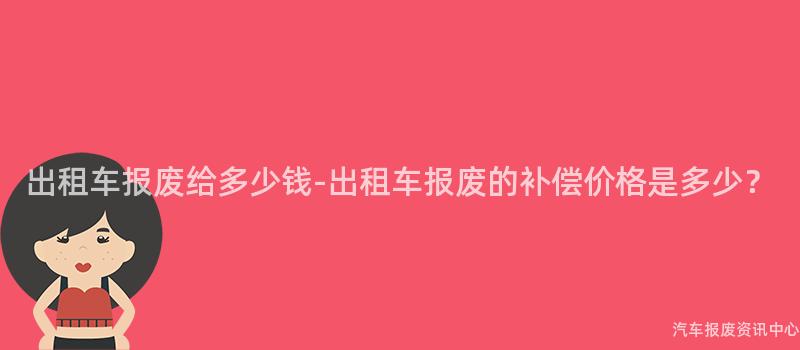 出租车报废给多少钱-出租车报废的补偿价格是多少？