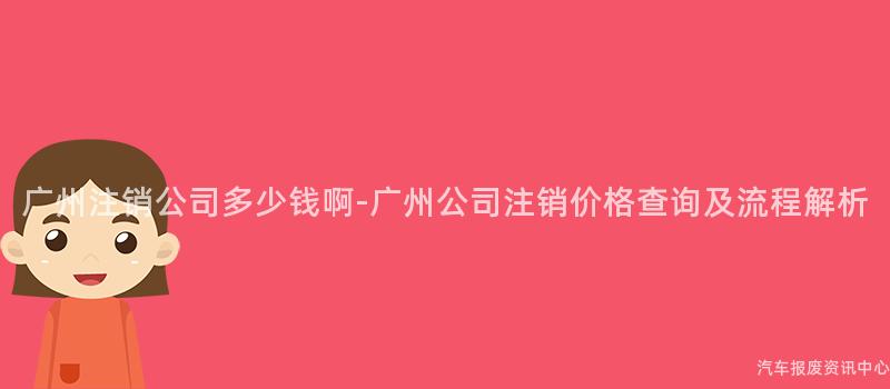 广州注销公司多少钱啊-广州公司注销价格查询及流程解析