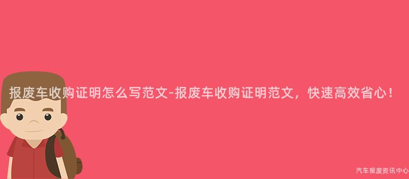报废车收购证明怎么写范文-报废车收购证明范文，快速高效省心！